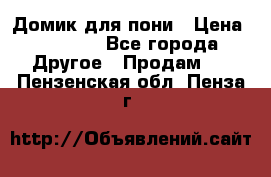 Домик для пони › Цена ­ 2 500 - Все города Другое » Продам   . Пензенская обл.,Пенза г.